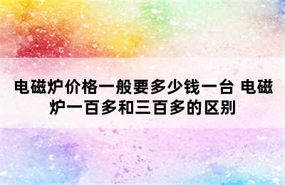 电磁炉价格一般要多少钱一台 电磁炉一百多和三百多的区别